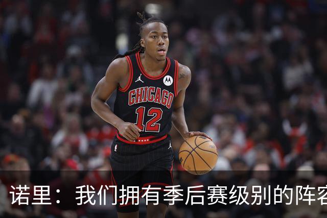 诺里：我们拥有季后赛级别的阵容 我会以冠军标准要求所有球员！