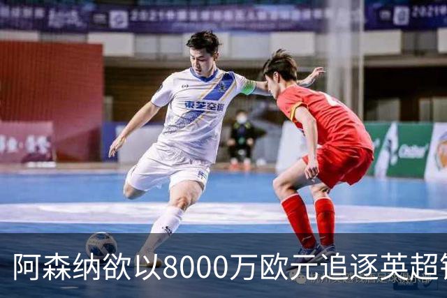 阿森纳欲以8000万欧元追逐英超银靴，西甲明星或将加盟
