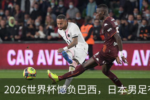 2026世界杯憾负巴西，日本男足有望11月在新加坡赛场迎来复仇之战