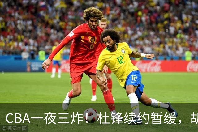 CBA一夜三炸！杜锋续约暂缓，胡明轩深夜发声，两名小将入选国青