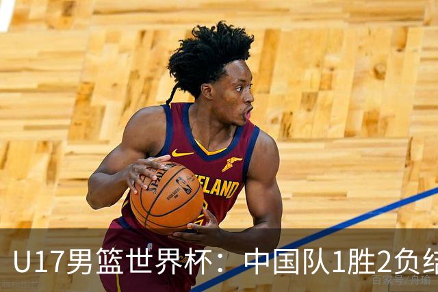 U17男篮世界杯：中国队1胜2负结束小组赛